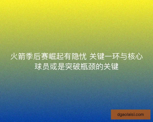 火箭季后赛崛起有隐忧 关键一环与核心球员或是突破瓶颈的关键