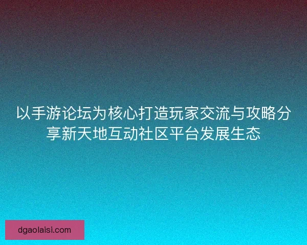 以手游论坛为核心打造玩家交流与攻略分享新天地互动社区平台发展生态 以手游论坛为核心打造玩家交流与攻略分享新天地互动社区平台发展生态