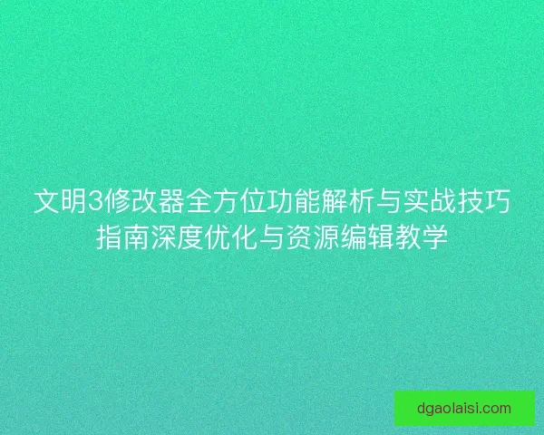文明3修改器全方位功能解析与实战技巧指南深度优化与资源编辑教学