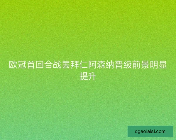欧冠首回合战罢拜仁阿森纳晋级前景明显提升
