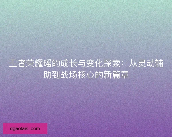 王者荣耀瑶的成长与变化探索：从灵动辅助到战场核心的新篇章