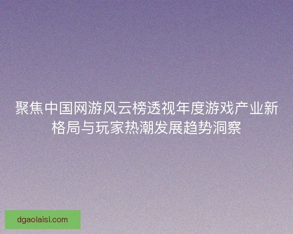 聚焦中国网游风云榜透视年度游戏产业新格局与玩家热潮发展趋势洞察