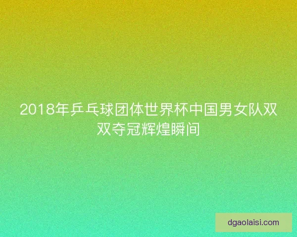 2018年乒乓球团体世界杯中国男女队双双夺冠辉煌瞬间