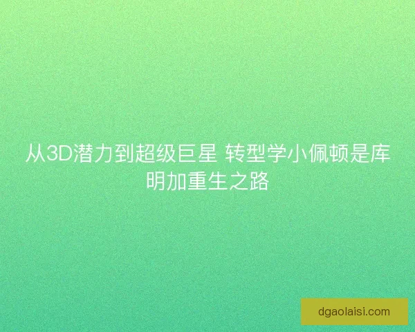 从3D潜力到超级巨星 转型学小佩顿是库明加重生之路 从3D潜力到超级巨星 转型学小佩顿是库明加重生之路