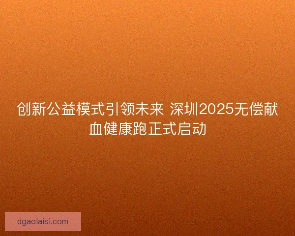 创新公益模式引领未来 深圳2025无偿献血健康跑正式启动