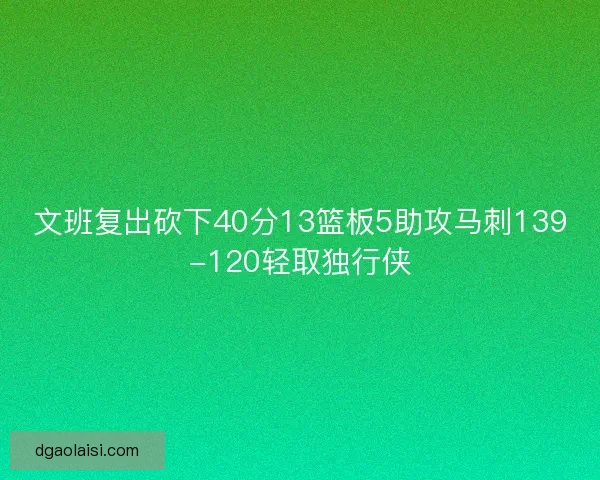 文班复出砍下40分13篮板5助攻马刺139-120轻取独行侠