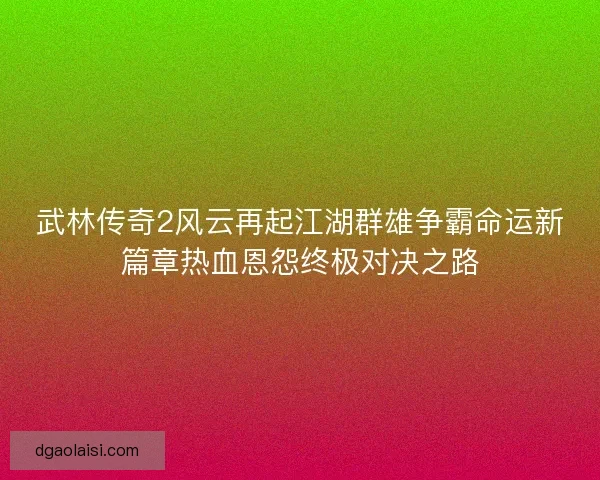 武林传奇2风云再起江湖群雄争霸命运新篇章热血恩怨终极对决之路