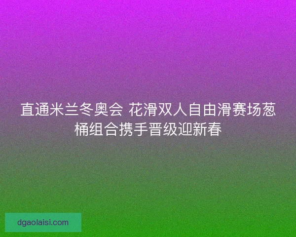 直通米兰冬奥会 花滑双人自由滑赛场葱桶组合携手晋级迎新春