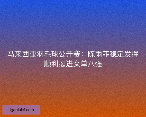 马来西亚羽毛球公开赛:陈雨菲稳定发挥顺利挺进女单八强 马来西亚羽毛球公开赛:陈雨菲稳定发挥顺利挺进女单八强