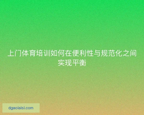 上门体育培训如何在便利性与规范化之间实现平衡 上门体育培训如何在便利性与规范化之间实现平衡