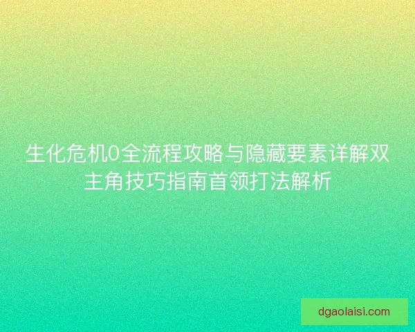 生化危机0全流程攻略与隐藏要素详解双主角技巧指南首领打法解析 生化危机0全流程攻略与隐藏要素详解双主角技巧指南首领打法解析