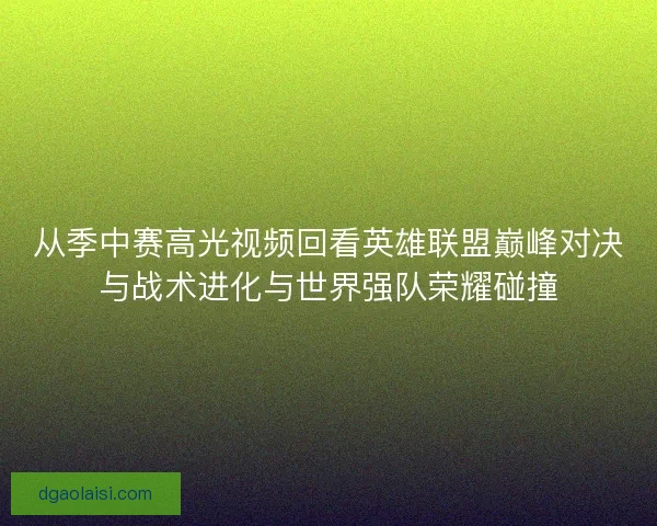 从季中赛高光视频回看英雄联盟巅峰对决与战术进化与世界强队荣耀碰撞