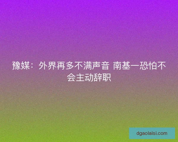 豫媒：外界再多不满声音 南基一恐怕不会主动辞职
