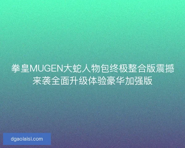 拳皇MUGEN大蛇人物包终极整合版震撼来袭全面升级体验豪华加强版