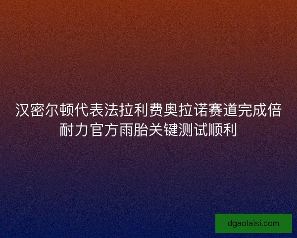 汉密尔顿代表法拉利费奥拉诺赛道完成倍耐力官方雨胎关键测试顺利