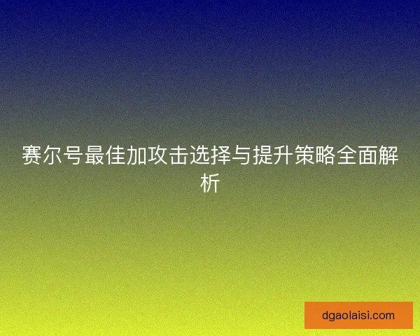 赛尔号最佳加攻击选择与提升策略全面解析