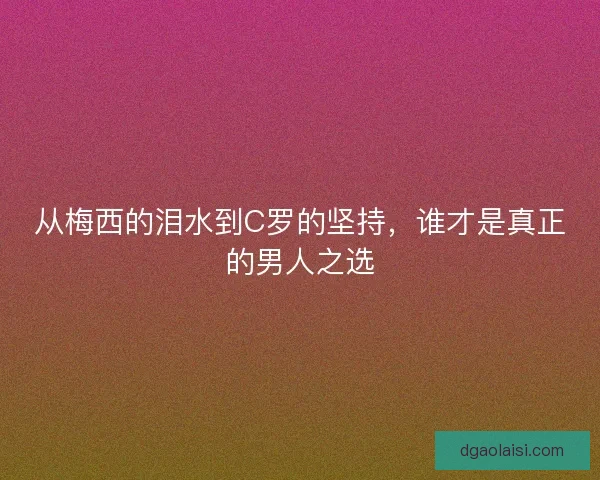 从梅西的泪水到C罗的坚持，谁才是真正的男人之选