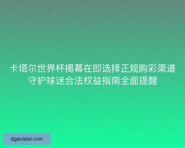 卡塔尔世界杯揭幕在即选择正规购彩渠道守护球迷合法权益指南全面提醒