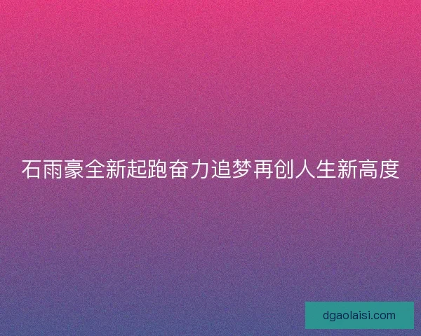 石雨豪全新起跑奋力追梦再创人生新高度