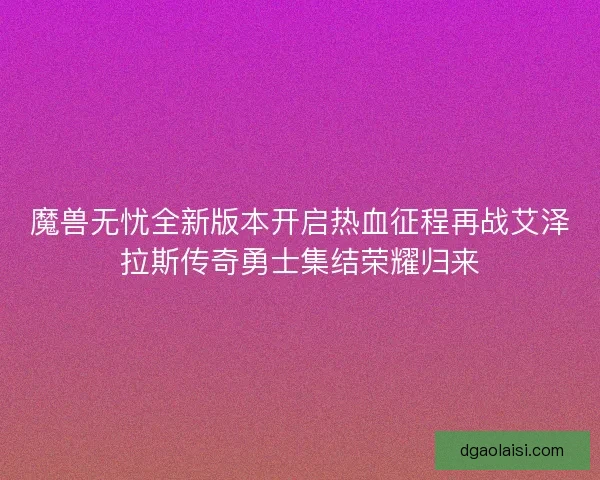 魔兽无忧全新版本开启热血征程再战艾泽拉斯传奇勇士集结荣耀归来