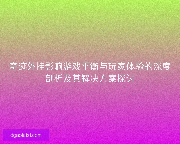 奇迹外挂影响游戏平衡与玩家体验的深度剖析及其解决方案探讨
