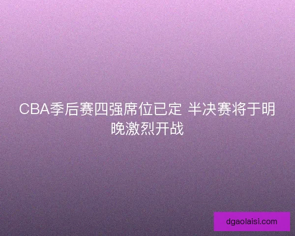 CBA季后赛四强席位已定 半决赛将于明晚激烈开战