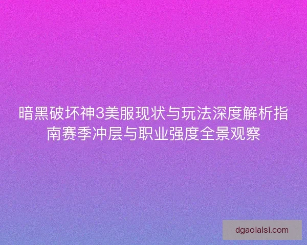 暗黑破坏神3美服现状与玩法深度解析指南赛季冲层与职业强度全景观察