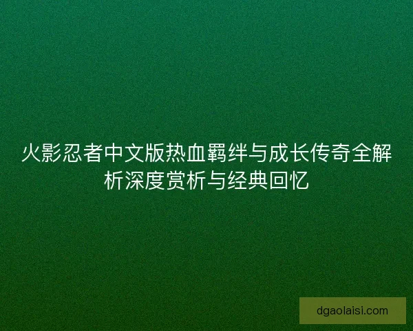 火影忍者中文版热血羁绊与成长传奇全解析深度赏析与经典回忆