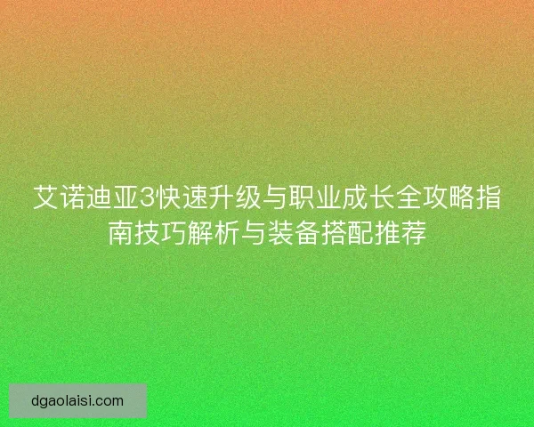 艾诺迪亚3快速升级与职业成长全攻略指南技巧解析与装备搭配推荐 艾诺迪亚3快速升级与职业成长全攻略指南技巧解析与装备搭配推荐