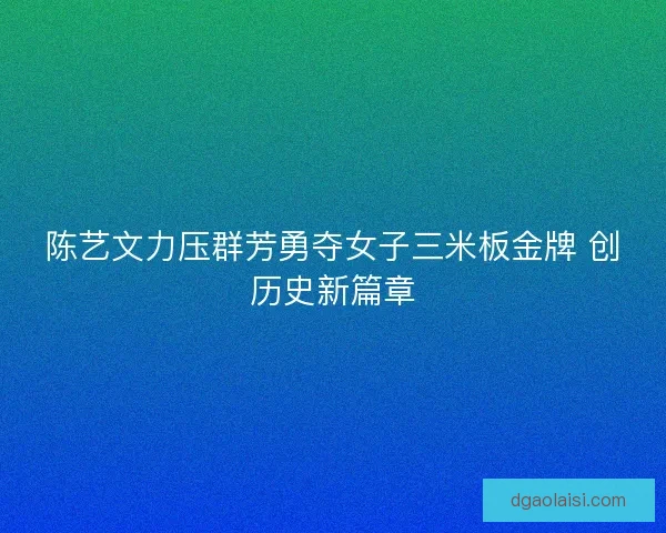 陈艺文力压群芳勇夺女子三米板金牌 创历史新篇章