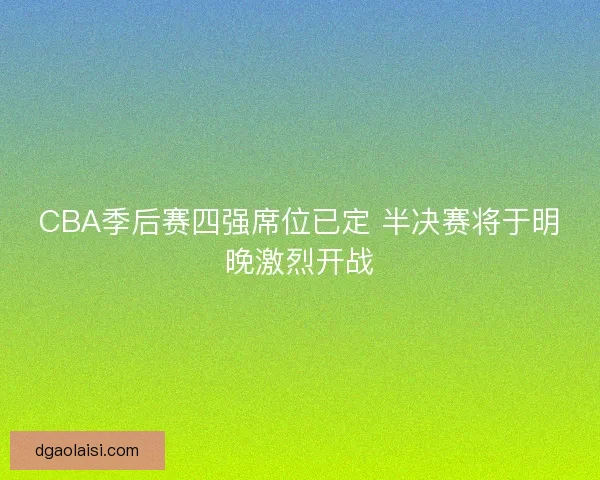 CBA季后赛四强席位已定 半决赛将于明晚激烈开战 CBA季后赛四强席位已定 半决赛将于明晚激烈开战